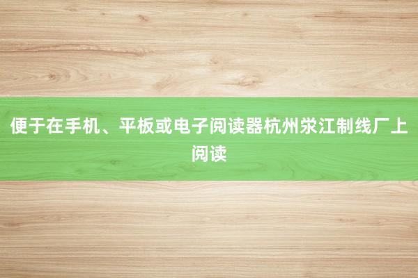 便于在手机、平板或电子阅读器杭州泶江制线厂上阅读